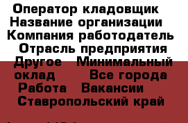 Оператор-кладовщик › Название организации ­ Компания-работодатель › Отрасль предприятия ­ Другое › Минимальный оклад ­ 1 - Все города Работа » Вакансии   . Ставропольский край